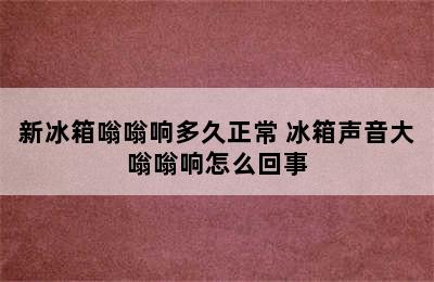 新冰箱嗡嗡响多久正常 冰箱声音大嗡嗡响怎么回事